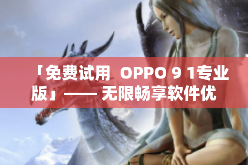「免費(fèi)試用  OPPO 9 1專業(yè)版」—— 無(wú)限暢享軟件優(yōu)勢(shì)