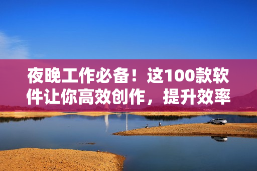夜晚工作必備！這100款軟件讓你高效創(chuàng)作，提升效率