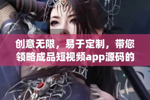 創(chuàng)意無限，易于定制，帶您領略成品短視頻app源碼的無限魅力！