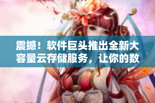 震撼！軟件巨頭推出全新大容量云存儲服務，讓你的數(shù)據(jù)永不丟失！