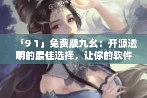 「9 1」免費(fèi)版九幺：開(kāi)源透明的最佳選擇，讓你的軟件生活更便利！