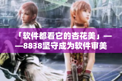 「軟件都看它的杏花美」——8838堅守成為軟件審美標桿
