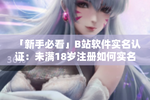 「新手必看」B站軟件實(shí)名認(rèn)證：未滿(mǎn)18歲注冊(cè)如何實(shí)名認(rèn)證？