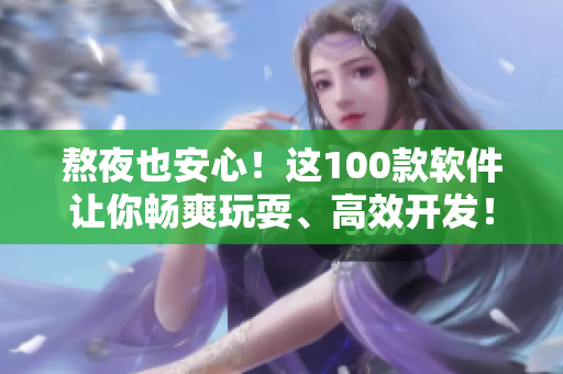 熬夜也安心！這100款軟件讓你暢爽玩耍、高效開發(fā)！