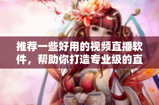 推薦一些好用的視頻直播軟件，幫助你打造專(zhuān)業(yè)級(jí)的直播內(nèi)容！