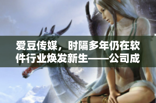 愛豆傳媒，時隔多年仍在軟件行業(yè)煥發(fā)新生——公司成立日期揭秘