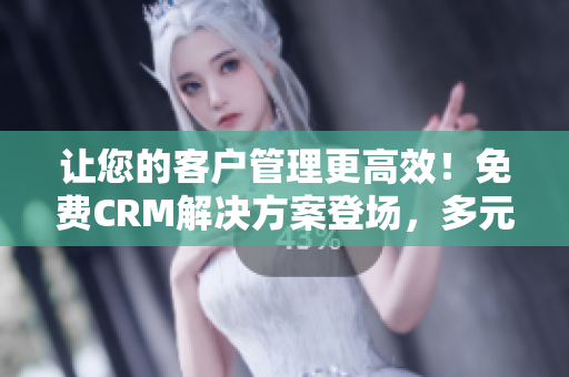 讓您的客戶管理更高效！免費(fèi)CRM解決方案登場，多元特色應(yīng)對企業(yè)挑戰(zhàn)