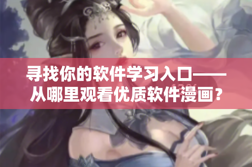 尋找你的軟件學(xué)習(xí)入口——從哪里觀看優(yōu)質(zhì)軟件漫畫？