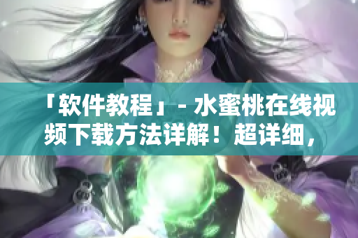 「軟件教程」- 水蜜桃在線視頻下載方法詳解！超詳細(xì)，趕緊收藏！