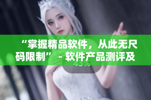 “掌握精品軟件，從此無(wú)尺碼限制” - 軟件產(chǎn)品測(cè)評(píng)及使用心得