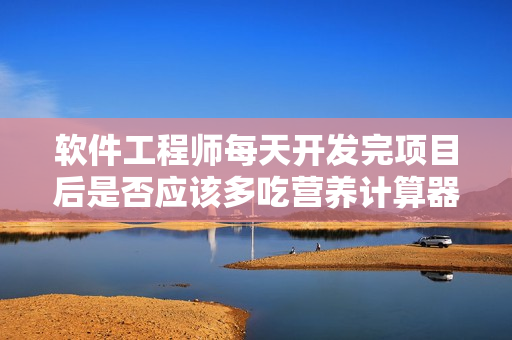 軟件工程師每天開發(fā)完項(xiàng)目后是否應(yīng)該多吃營(yíng)養(yǎng)計(jì)算器小程序?qū)ι眢w好呢？