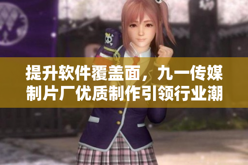 提升軟件覆蓋面，九一傳媒制片廠優(yōu)質(zhì)制作引領(lǐng)行業(yè)潮流