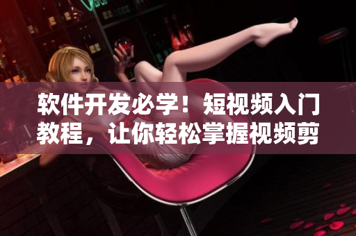 軟件開發(fā)必學(xué)！短視頻入門教程，讓你輕松掌握視頻剪輯技巧