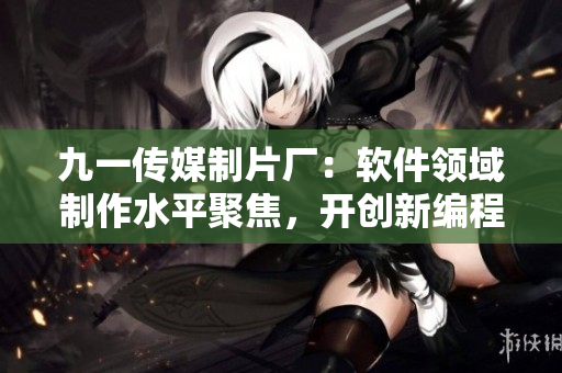 九一傳媒制片廠：軟件領(lǐng)域制作水平聚焦，開創(chuàng)新編程時(shí)代