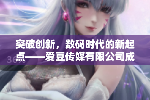 突破創(chuàng)新，數(shù)碼時代的新起點——愛豆傳媒有限公司成立于20XX年