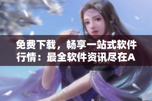 免費(fèi)下載，暢享一站式軟件行情：最全軟件資訊盡在APP頁(yè)面！