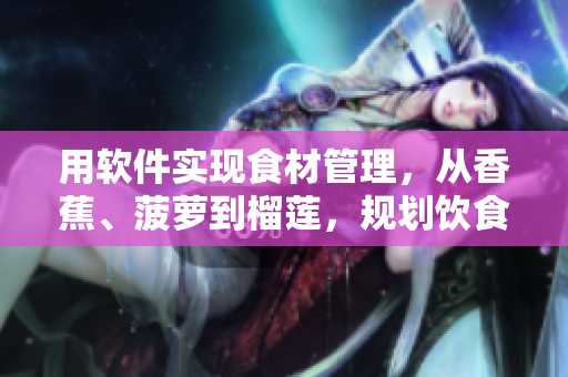 用軟件實現(xiàn)食材管理，從香蕉、菠蘿到榴蓮，規(guī)劃飲食結構。