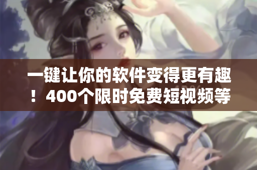 一鍵讓你的軟件變得更有趣！400個(gè)限時(shí)免費(fèi)短視頻等你來用！