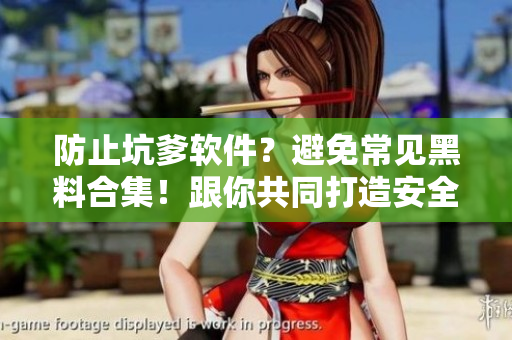 防止坑爹軟件？避免常見黑料合集！跟你共同打造安全的軟件使用環(huán)境