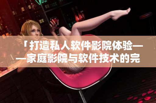 「打造私人軟件影院體驗(yàn)——家庭影院與軟件技術(shù)的完美結(jié)合！」