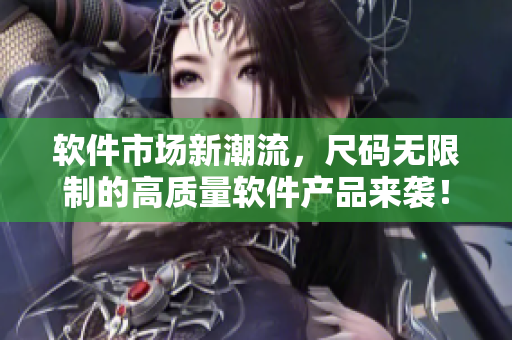 軟件市場新潮流，尺碼無限制的高質(zhì)量軟件產(chǎn)品來襲！