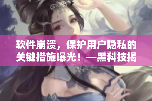 軟件崩潰，保護(hù)用戶隱私的關(guān)鍵措施曝光！—黑科技揭秘