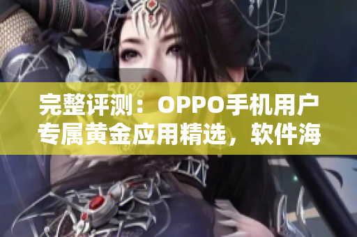 完整評(píng)測(cè)：OPPO手機(jī)用戶專屬黃金應(yīng)用精選，軟件海量涵蓋，一網(wǎng)打盡！