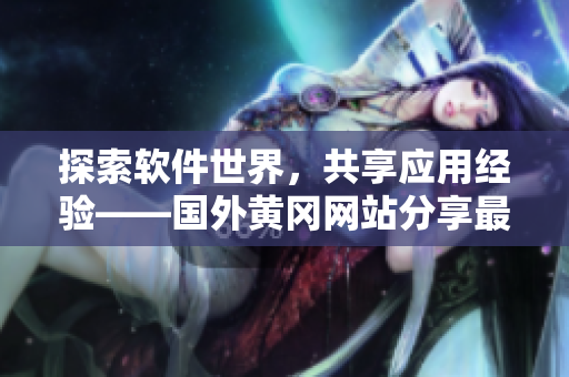 探索軟件世界，共享應(yīng)用經(jīng)驗(yàn)——國(guó)外黃岡網(wǎng)站分享最新軟件動(dòng)態(tài)與心得體會(huì)