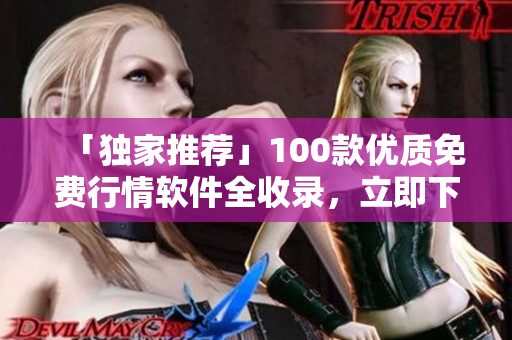 「獨(dú)家推薦」100款優(yōu)質(zhì)免費(fèi)行情軟件全收錄，立即下載飆漲資產(chǎn)收益！