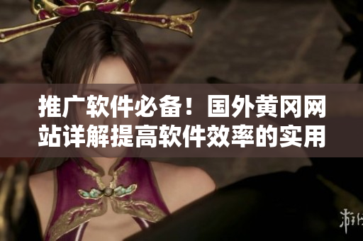 推廣軟件必備！國外黃岡網(wǎng)站詳解提高軟件效率的實用技巧