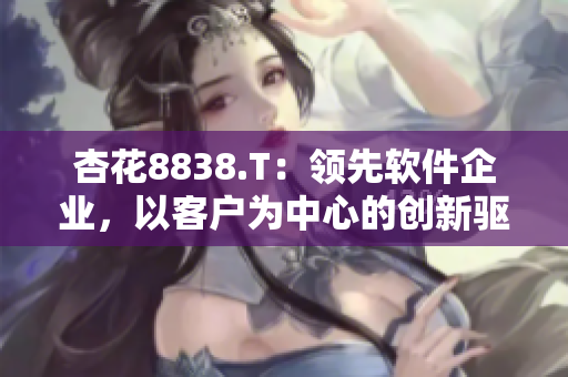 杏花8838.T：領(lǐng)先軟件企業(yè)，以客戶為中心的創(chuàng)新驅(qū)動(dòng)力
