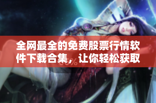 全網最全的免費股票行情軟件下載合集，讓你輕松獲取股票市場實時行情
