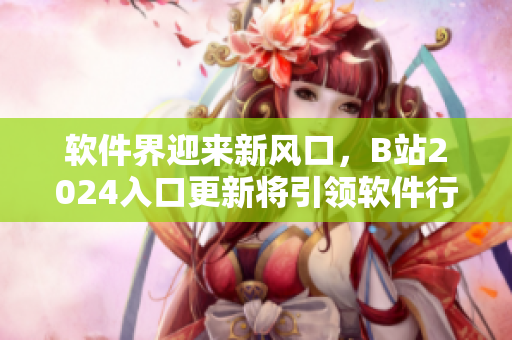 軟件界迎來新風(fēng)口，B站2024入口更新將引領(lǐng)軟件行業(yè)發(fā)展