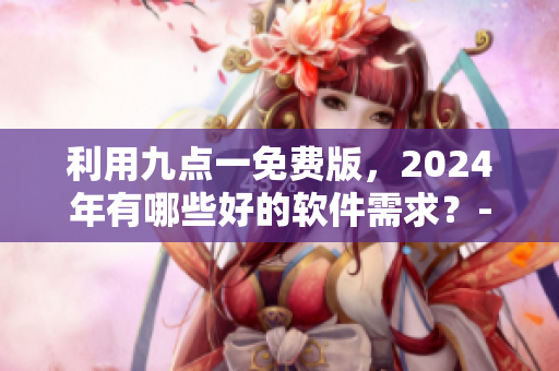 利用九點一免費版，2024年有哪些好的軟件需求？- 一位編輯的思考
