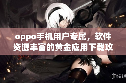 oppo手機(jī)用戶專屬，軟件資源豐富的黃金應(yīng)用下載攻略