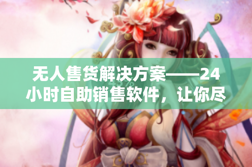 無(wú)人售貨解決方案——24小時(shí)自助銷(xiāo)售軟件，讓你盡享成人優(yōu)品