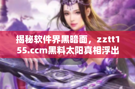 揭秘軟件界黑暗面，zztt155.ccm黑料太陽真相浮出水面