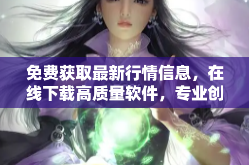 免費(fèi)獲取最新行情信息，在線下載高質(zhì)量軟件，專業(yè)創(chuàng)造財(cái)富利器