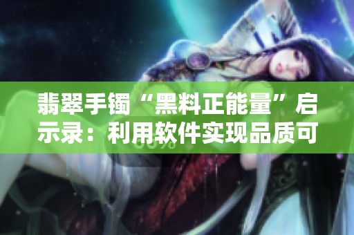 翡翠手鐲“黑料正能量”啟示錄：利用軟件實(shí)現(xiàn)品質(zhì)可溯源！