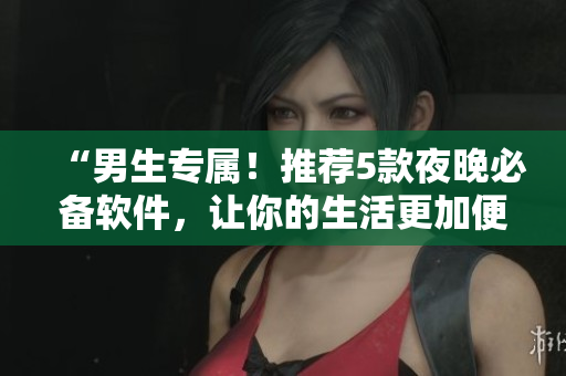 “男生專屬！推薦5款夜晚必備軟件，讓你的生活更加便捷！”