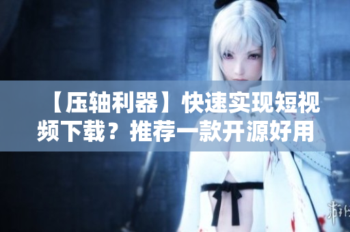 【壓軸利器】快速實現短視頻下載？推薦一款開源好用的軟件！