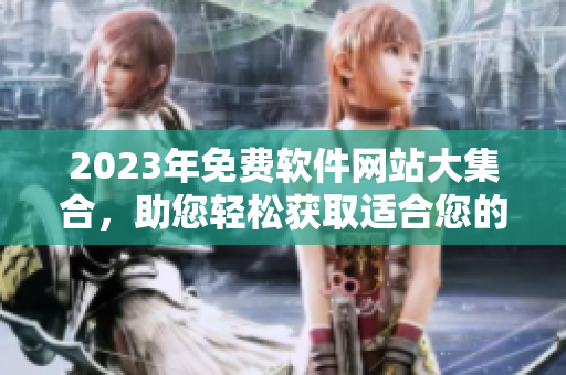 2023年免費(fèi)軟件網(wǎng)站大集合，助您輕松獲取適合您的軟件！