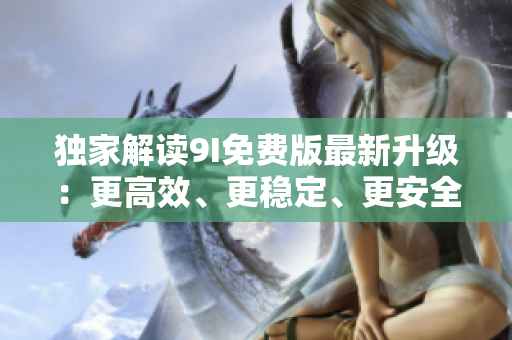 獨(dú)家解讀9I免費(fèi)版最新升級：更高效、更穩(wěn)定、更安全！