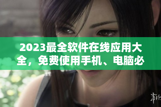 2023最全軟件在線應(yīng)用大全，免費(fèi)使用手機(jī)、電腦必備工具一網(wǎng)打盡！