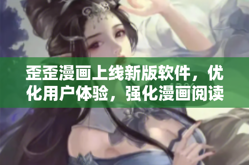 歪歪漫畫上線新版軟件，優(yōu)化用戶體驗，強化漫畫閱讀功能