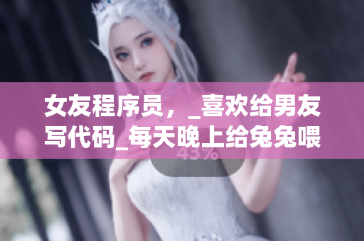 女友程序員，_喜歡給男友寫代碼_每天晚上給兔兔喂?fàn)I養(yǎng)素怎么樣？