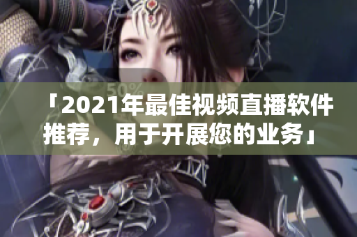 「2021年最佳視頻直播軟件推薦，用于開(kāi)展您的業(yè)務(wù)」