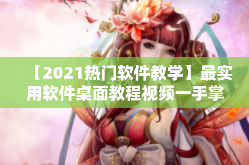 【2021熱門軟件教學】最實用軟件桌面教程視頻一手掌握！