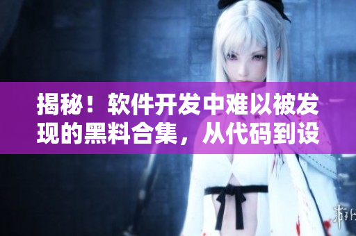 揭秘！軟件開發(fā)中難以被發(fā)現(xiàn)的黑料合集，從代碼到設計全方位揭示