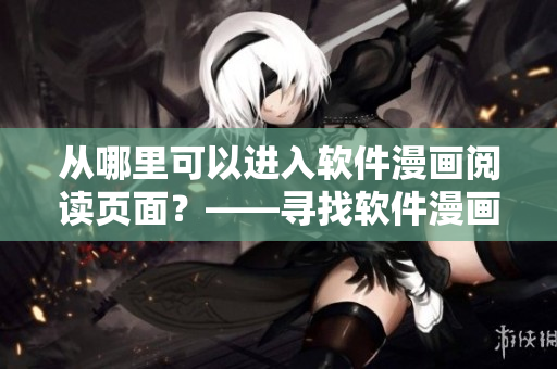 從哪里可以進(jìn)入軟件漫畫(huà)閱讀頁(yè)面？——尋找軟件漫畫(huà)入口